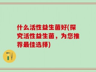 什么活性益生菌好(探究活性益生菌，为您推荐最佳选择)