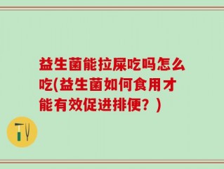 益生菌能拉屎吃吗怎么吃(益生菌如何食用才能有效促进排便？)