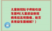 儿童新冠肚子疼能吃益生菌吗(儿童感染新冠病毒后出现腹痛，能否食用益生菌缓解？)