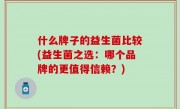 什么牌子的益生菌比较(益生菌之选：哪个品牌的更值得信赖？)