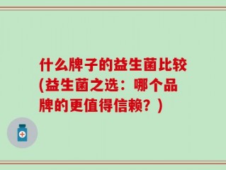 什么牌子的益生菌比较(益生菌之选：哪个品牌的更值得信赖？)