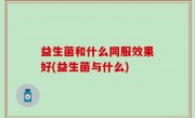 益生菌和什么同服效果好(益生菌与什么)
