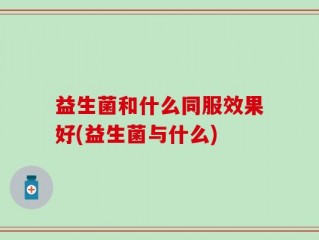 益生菌和什么同服效果好(益生菌与什么)