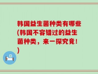 韩国益生菌种类有哪些(韩国不容错过的益生菌种类，来一探究竟！)