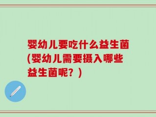 婴幼儿要吃什么益生菌(婴幼儿需要摄入哪些益生菌呢？)