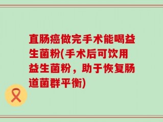 直肠癌做完手术能喝益生菌粉(手术后可饮用益生菌粉，助于恢复肠道菌群平衡)