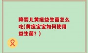 降婴儿黄疸益生菌怎么吃(黄疸宝宝如何使用益生菌？)
