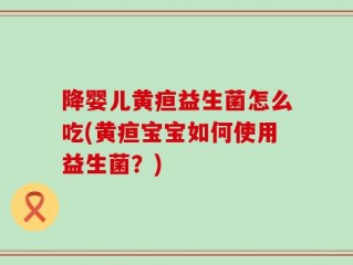 降婴儿黄疸益生菌怎么吃(黄疸宝宝如何使用益生菌？)
