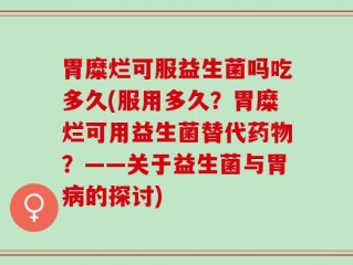 胃糜烂可服益生菌吗吃多久(服用多久？胃糜烂可用益生菌替代药物？——关于益生菌与胃病的探讨)