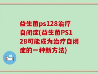 益生菌ps128治疗自闭症(益生菌PS128可能成为治疗自闭症的一种新方法)