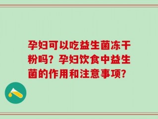 孕妇可以吃益生菌冻干粉吗？孕妇饮食中益生菌的作用和注意事项？