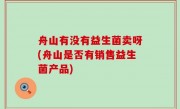 舟山有没有益生菌卖呀(舟山是否有销售益生菌产品)