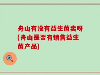 舟山有没有益生菌卖呀(舟山是否有销售益生菌产品)