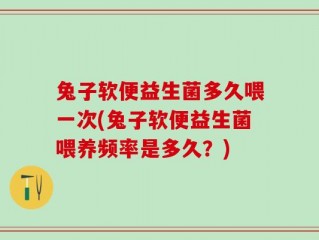 兔子软便益生菌多久喂一次(兔子软便益生菌喂养频率是多久？)