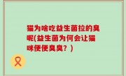 猫为啥吃益生菌拉的臭呢(益生菌为何会让猫咪便便臭臭？)