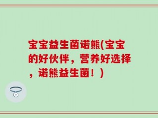 宝宝益生菌诺熊(宝宝的好伙伴，营养好选择，诺熊益生菌！)