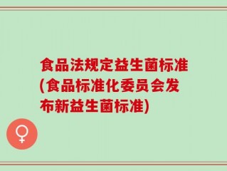 食品法规定益生菌标准(食品标准化委员会发布新益生菌标准)