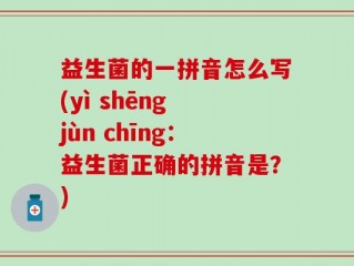 益生菌的一拼音怎么写(yì shēng jùn chīng：益生菌正确的拼音是？)