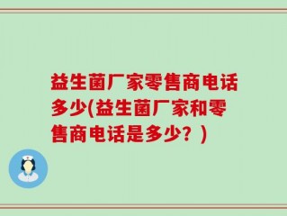 益生菌厂家零售商电话多少(益生菌厂家和零售商电话是多少？)