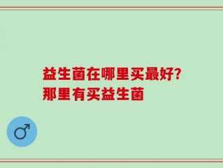 益生菌在哪里买最好？那里有买益生菌