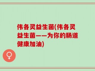 伟各灵益生菌(伟各灵益生菌——为你的肠道健康加油)