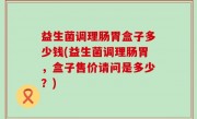 益生菌调理肠胃盒子多少钱(益生菌调理肠胃，盒子售价请问是多少？)