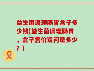 益生菌调理肠胃盒子多少钱(益生菌调理肠胃，盒子售价请问是多少？)