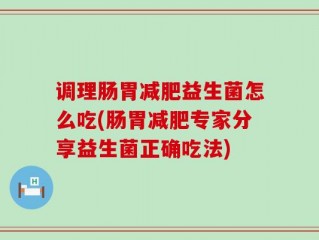 调理肠胃减肥益生菌怎么吃(肠胃减肥专家分享益生菌正确吃法)