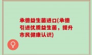 承德益生菌进口(承德引进优质益生菌，提升市民健康认识)