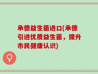 承德益生菌进口(承德引进优质益生菌，提升市民健康认识)