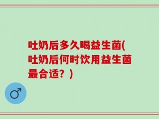 吐奶后多久喝益生菌(吐奶后何时饮用益生菌最合适？)