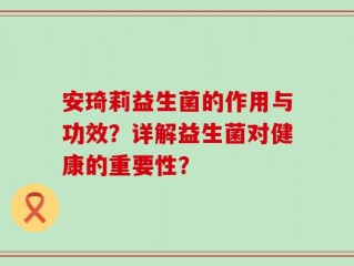 安琦莉益生菌的作用与功效？详解益生菌对健康的重要性？