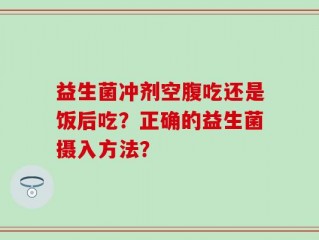 益生菌冲剂空腹吃还是饭后吃？正确的益生菌摄入方法？