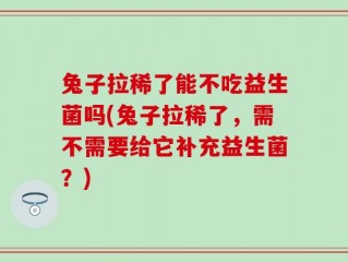 兔子拉稀了能不吃益生菌吗(兔子拉稀了，需不需要给它补充益生菌？)