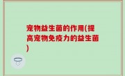 宠物益生菌的作用(提高宠物免疫力的益生菌)
