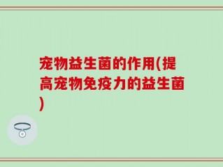 宠物益生菌的作用(提高宠物免疫力的益生菌)
