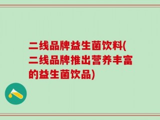 二线品牌益生菌饮料(二线品牌推出营养丰富的益生菌饮品)