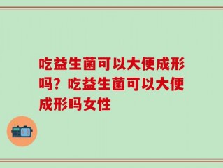 吃益生菌可以大便成形吗？吃益生菌可以大便成形吗女性