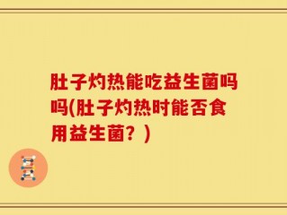 肚子灼热能吃益生菌吗吗(肚子灼热时能否食用益生菌？)