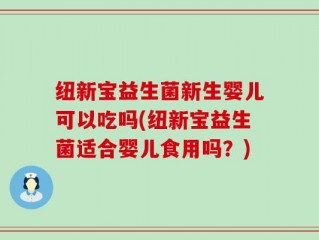 纽新宝益生菌新生婴儿可以吃吗(纽新宝益生菌适合婴儿食用吗？)