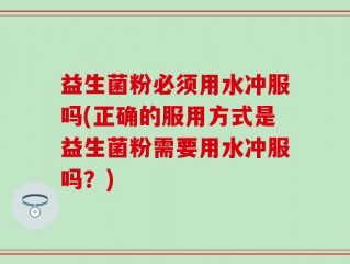 益生菌粉必须用水冲服吗(正确的服用方式是益生菌粉需要用水冲服吗？)