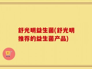 舒光明益生菌(舒光明推荐的益生菌产品)