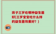 孩子三岁吃哪种益生菌好(三岁宝宝吃什么样的益生菌效果好？)