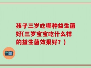 孩子三岁吃哪种益生菌好(三岁宝宝吃什么样的益生菌效果好？)