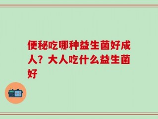 便秘吃哪种益生菌好成人？大人吃什么益生菌好