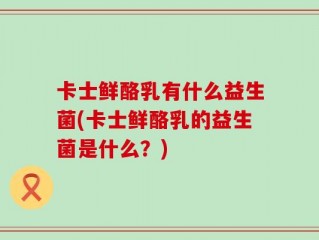 卡士鲜酪乳有什么益生菌(卡士鲜酪乳的益生菌是什么？)
