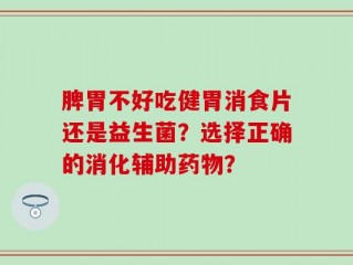 脾胃不好吃健胃消食片还是益生菌？选择正确的消化辅助药物？