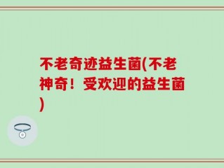 不老奇迹益生菌(不老神奇！受欢迎的益生菌)