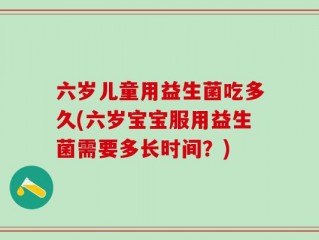 六岁儿童用益生菌吃多久(六岁宝宝服用益生菌需要多长时间？)