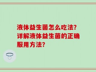 液体益生菌怎么吃法？详解液体益生菌的正确服用方法？